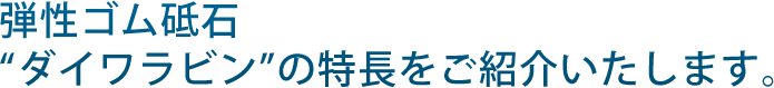 弾性ゴム砥石“ダイワラビン”の特長をご紹介いたします。